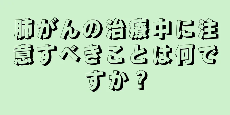 肺がんの治療中に注意すべきことは何ですか？