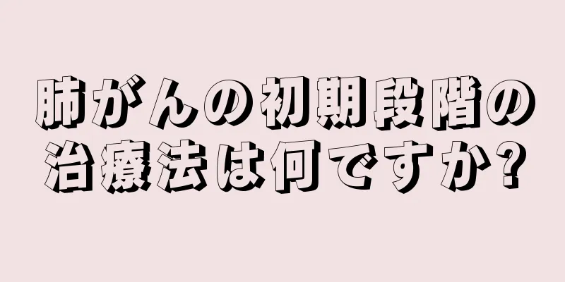 肺がんの初期段階の治療法は何ですか?