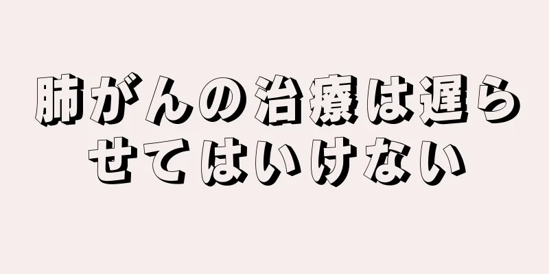 肺がんの治療は遅らせてはいけない