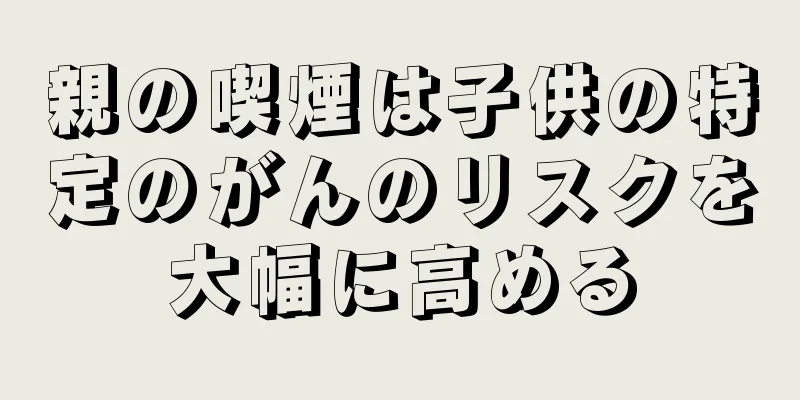 親の喫煙は子供の特定のがんのリスクを大幅に高める