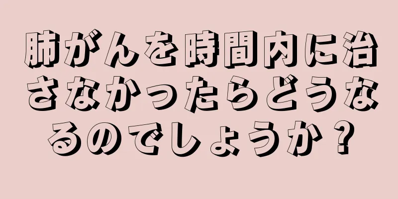 肺がんを時間内に治さなかったらどうなるのでしょうか？