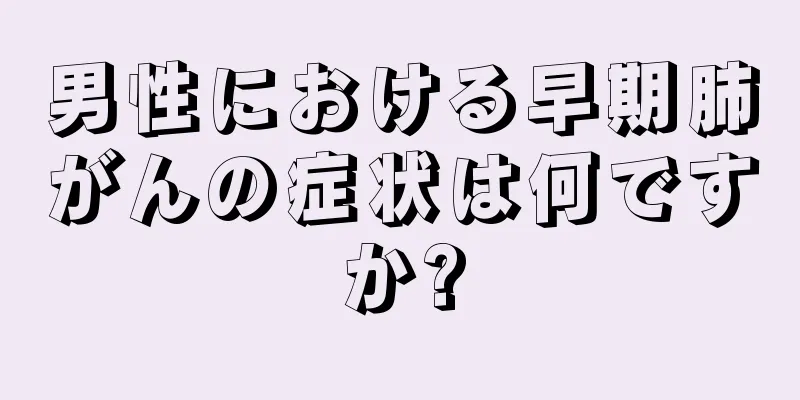 男性における早期肺がんの症状は何ですか?