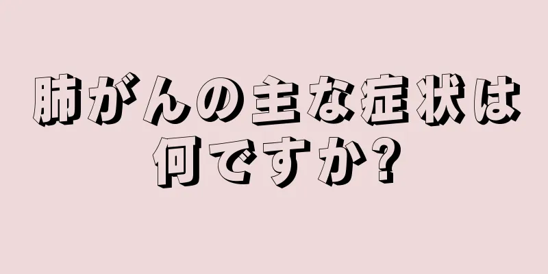 肺がんの主な症状は何ですか?