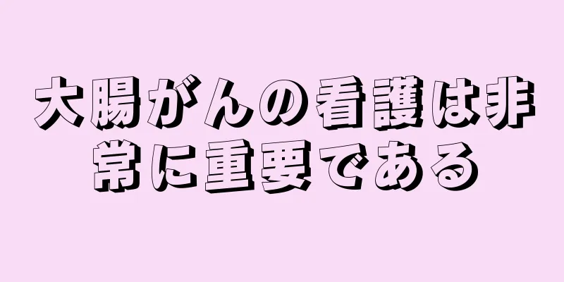 大腸がんの看護は非常に重要である