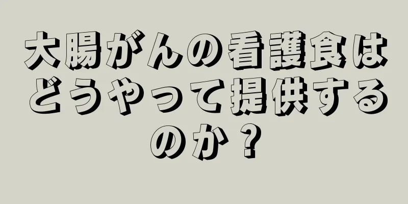 大腸がんの看護食はどうやって提供するのか？