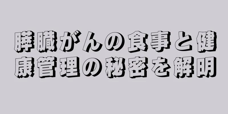 膵臓がんの食事と健康管理の秘密を解明