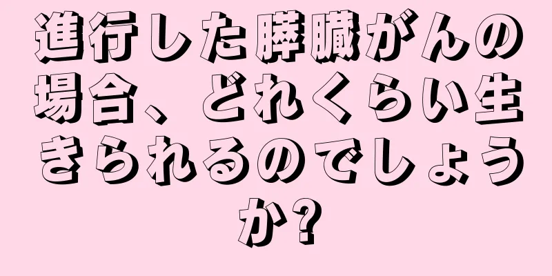 進行した膵臓がんの場合、どれくらい生きられるのでしょうか?