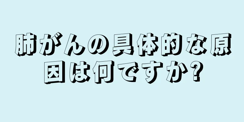 肺がんの具体的な原因は何ですか?