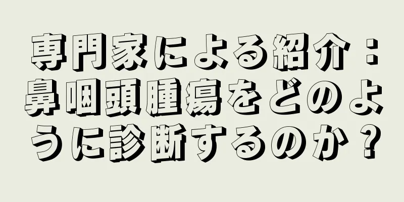 専門家による紹介：鼻咽頭腫瘍をどのように診断するのか？