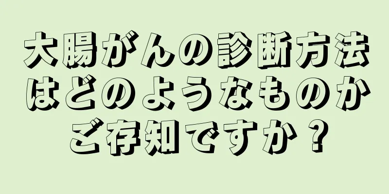 大腸がんの診断方法はどのようなものかご存知ですか？