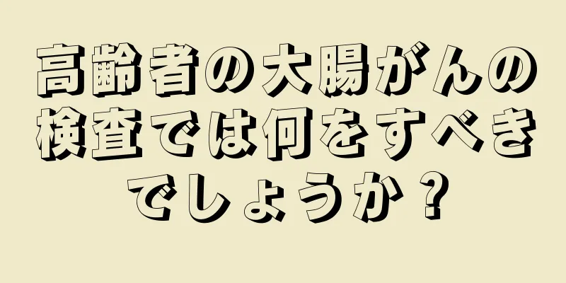 高齢者の大腸がんの検査では何をすべきでしょうか？