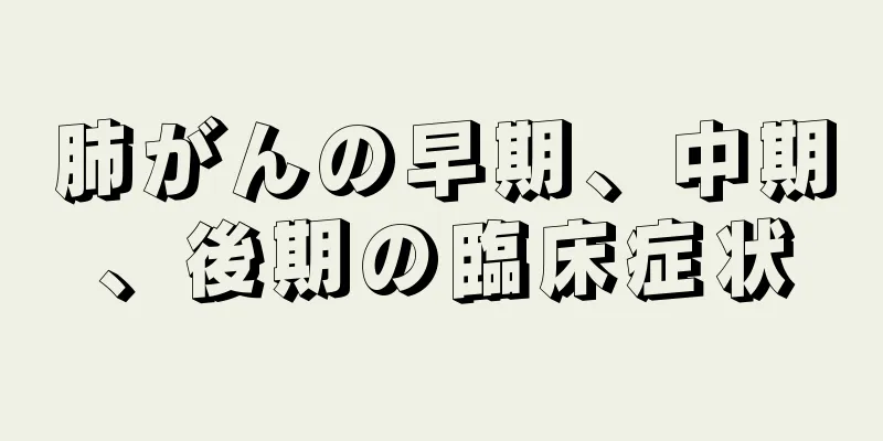 肺がんの早期、中期、後期の臨床症状