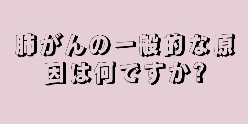 肺がんの一般的な原因は何ですか?