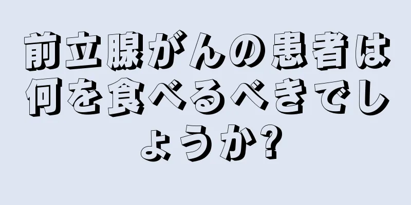 前立腺がんの患者は何を食べるべきでしょうか?