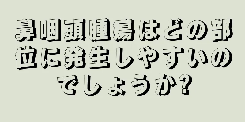 鼻咽頭腫瘍はどの部位に発生しやすいのでしょうか?