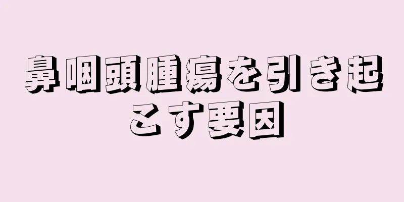 鼻咽頭腫瘍を引き起こす要因