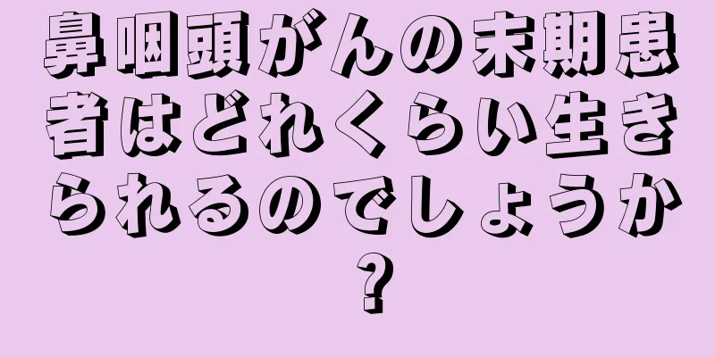 鼻咽頭がんの末期患者はどれくらい生きられるのでしょうか？