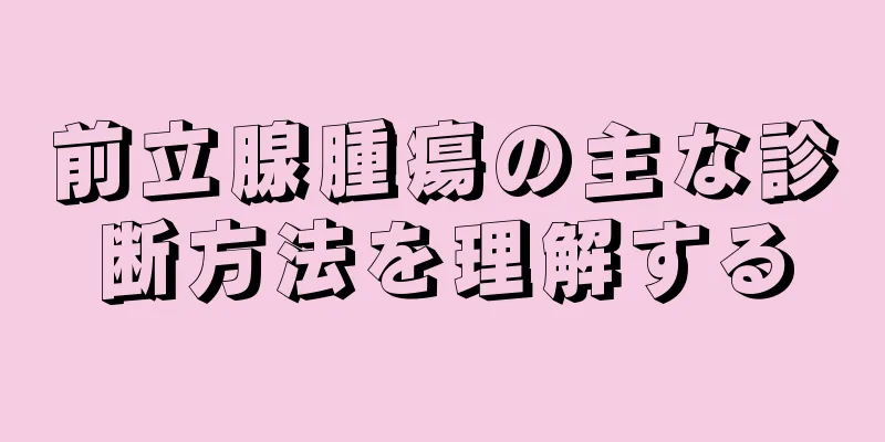前立腺腫瘍の主な診断方法を理解する