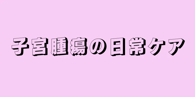 子宮腫瘍の日常ケア
