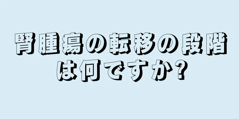 腎腫瘍の転移の段階は何ですか?
