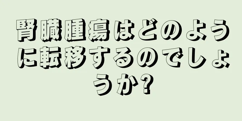 腎臓腫瘍はどのように転移するのでしょうか?