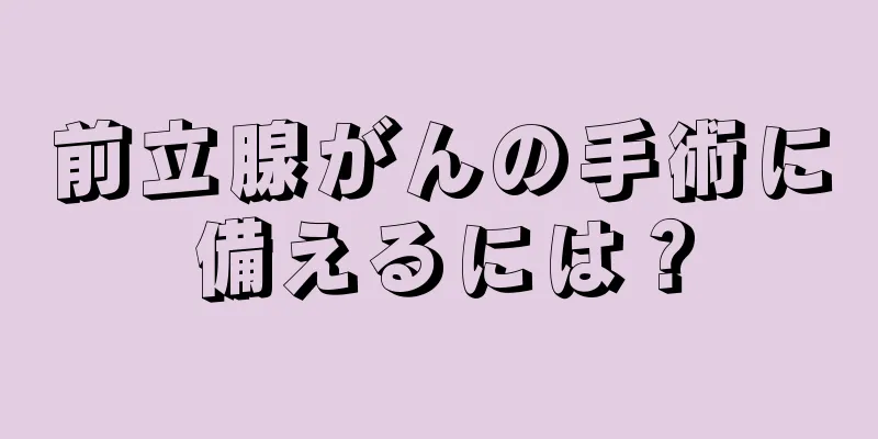 前立腺がんの手術に備えるには？