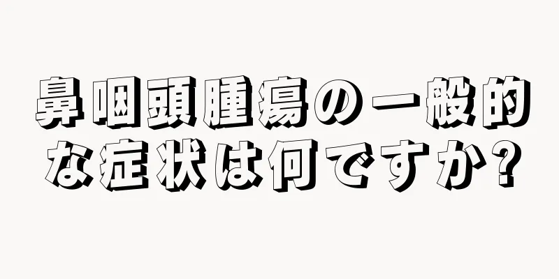 鼻咽頭腫瘍の一般的な症状は何ですか?