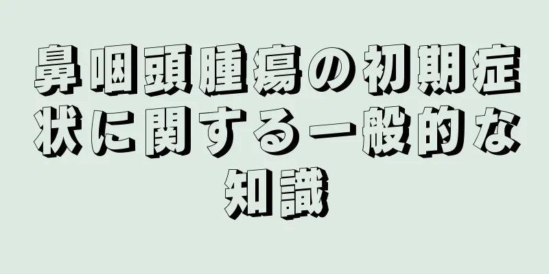 鼻咽頭腫瘍の初期症状に関する一般的な知識