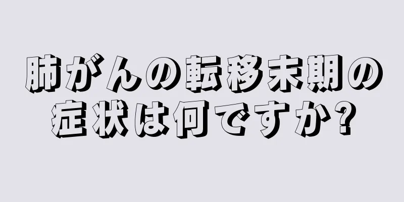 肺がんの転移末期の症状は何ですか?