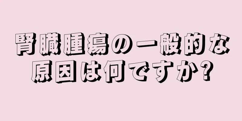 腎臓腫瘍の一般的な原因は何ですか?