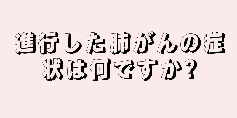 進行した肺がんの症状は何ですか?