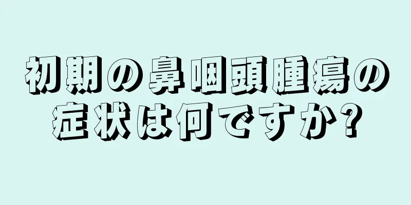 初期の鼻咽頭腫瘍の症状は何ですか?