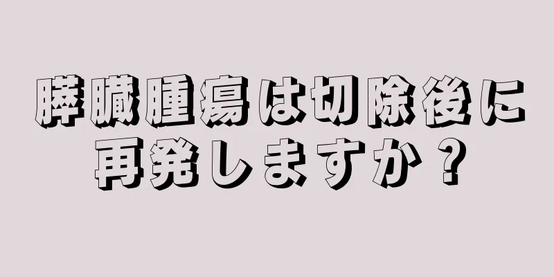 膵臓腫瘍は切除後に再発しますか？