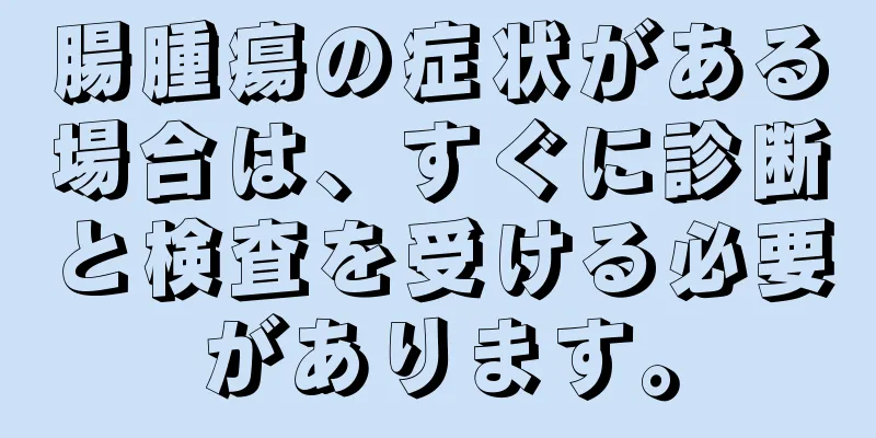 腸腫瘍の症状がある場合は、すぐに診断と検査を受ける必要があります。