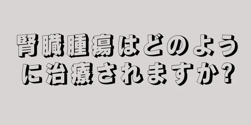 腎臓腫瘍はどのように治療されますか?
