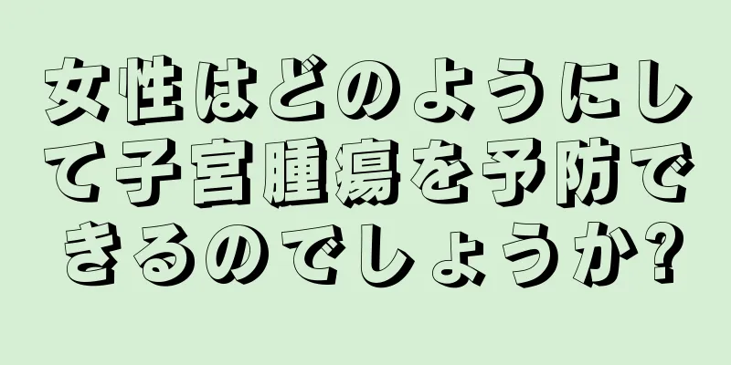 女性はどのようにして子宮腫瘍を予防できるのでしょうか?