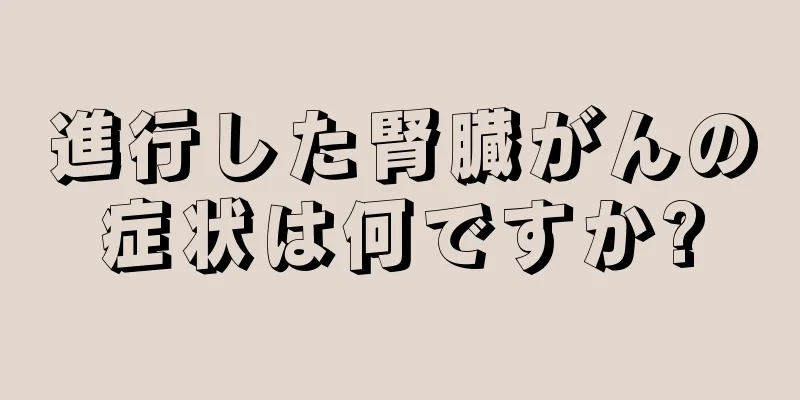 進行した腎臓がんの症状は何ですか?