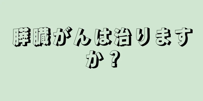 膵臓がんは治りますか？