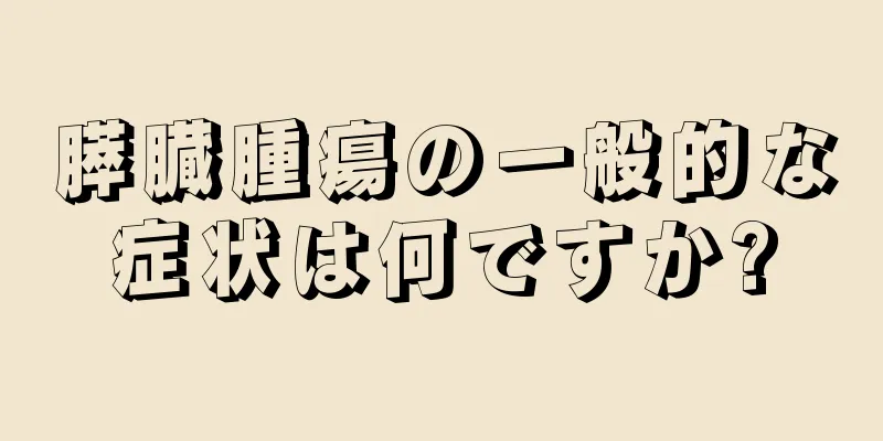膵臓腫瘍の一般的な症状は何ですか?