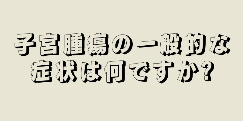 子宮腫瘍の一般的な症状は何ですか?