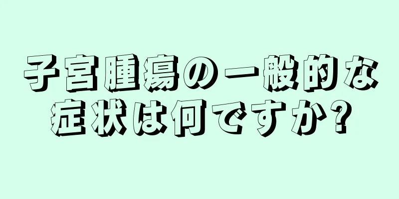 子宮腫瘍の一般的な症状は何ですか?