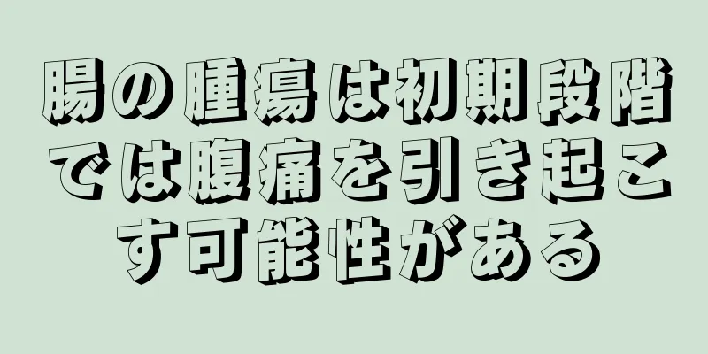 腸の腫瘍は初期段階では腹痛を引き起こす可能性がある
