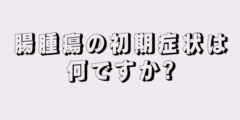 腸腫瘍の初期症状は何ですか?