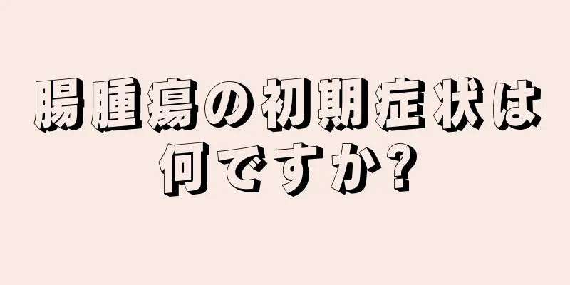 腸腫瘍の初期症状は何ですか?
