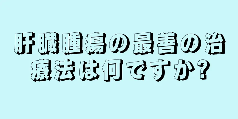 肝臓腫瘍の最善の治療法は何ですか?