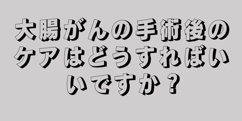 大腸がんの手術後のケアはどうすればいいですか？