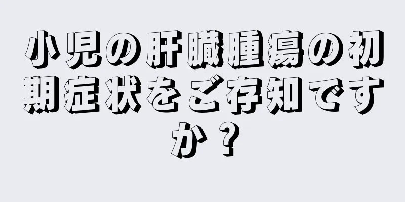 小児の肝臓腫瘍の初期症状をご存知ですか？