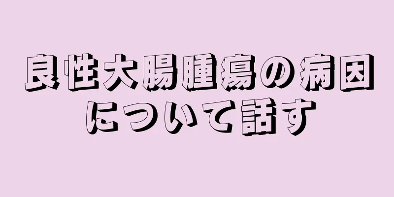 良性大腸腫瘍の病因について話す