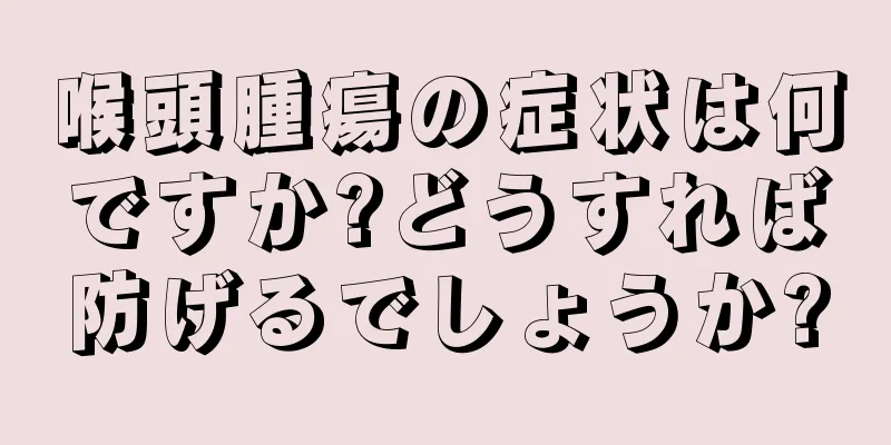 喉頭腫瘍の症状は何ですか?どうすれば防げるでしょうか?