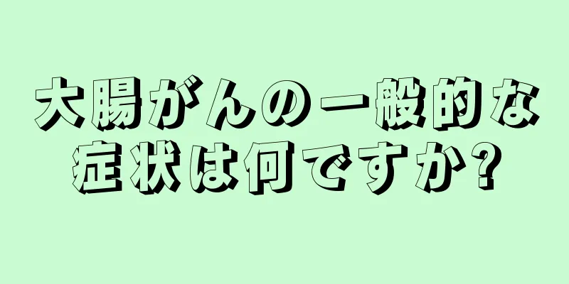 大腸がんの一般的な症状は何ですか?
